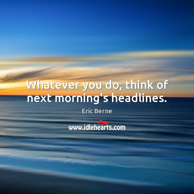 Whatever you do, think of next morning’s headlines. Eric Berne Picture Quote