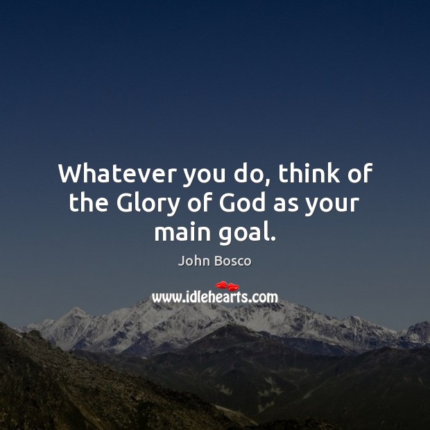 Whatever you do, think of the Glory of God as your main goal. John Bosco Picture Quote