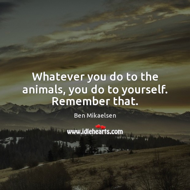 Whatever you do to the animals, you do to yourself. Remember that. Image