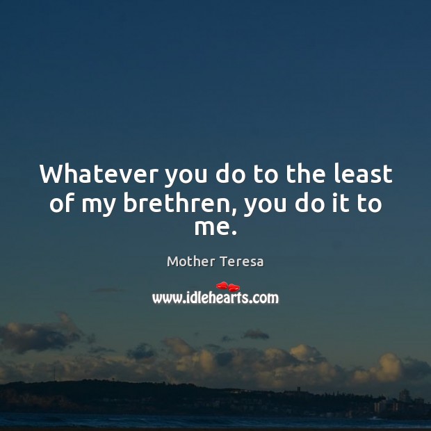 Whatever you do to the least of my brethren, you do it to me. Mother Teresa Picture Quote