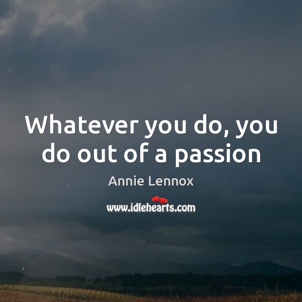 Whatever you do, you do out of a passion Annie Lennox Picture Quote