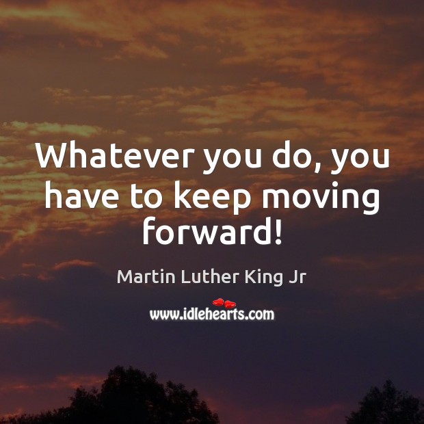 Whatever you do, you have to keep moving forward! Martin Luther King Jr Picture Quote