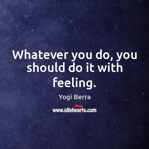 Whatever you do, you should do it with feeling. Yogi Berra Picture Quote