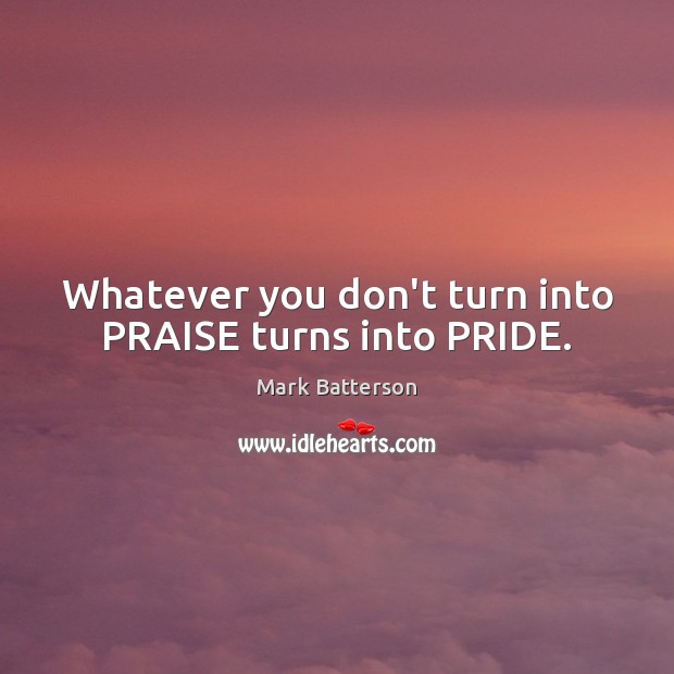 Whatever you don’t turn into PRAISE turns into PRIDE. Image