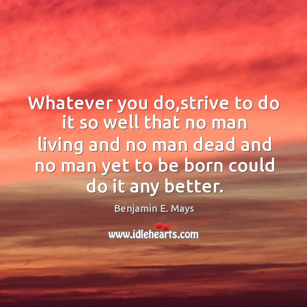 Whatever you do,strive to do it so well that no man Benjamin E. Mays Picture Quote