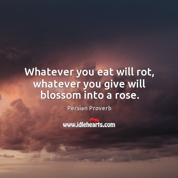 Whatever you eat will rot, whatever you give will blossom into a rose. Persian Proverbs Image