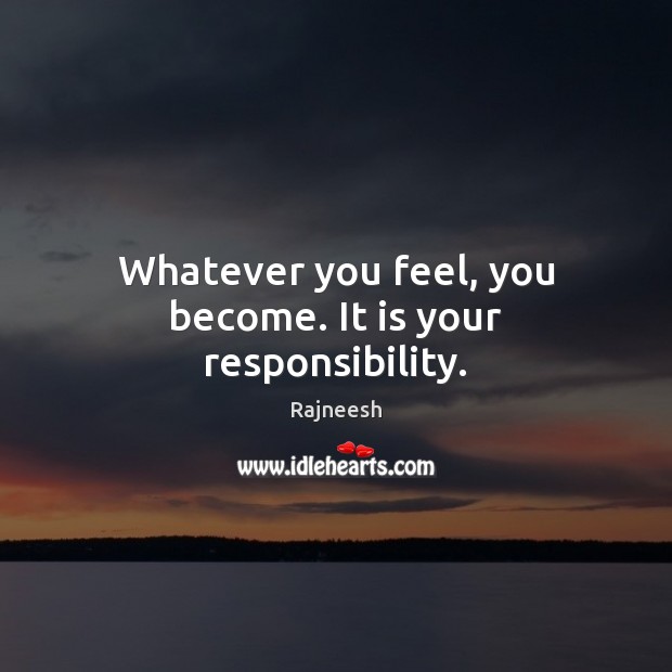 Whatever you feel, you become. It is your responsibility. Image