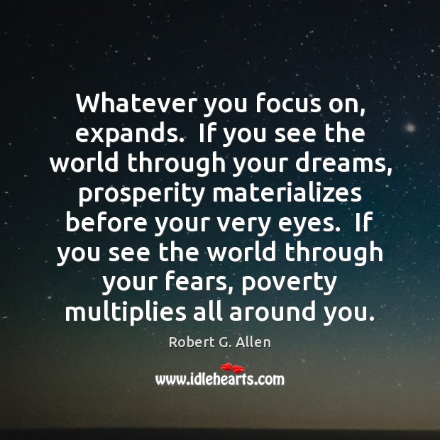 Whatever you focus on, expands.  If you see the world through your Robert G. Allen Picture Quote