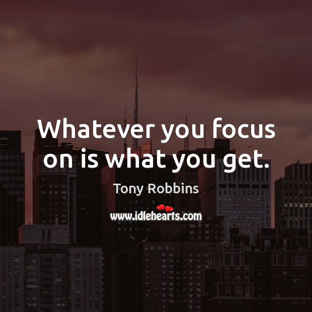 Whatever you focus on is what you get. Image