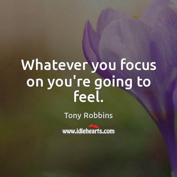 Whatever you focus on you’re going to feel. Image