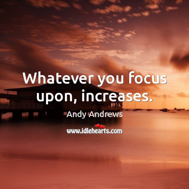 Whatever you focus upon, increases. Image