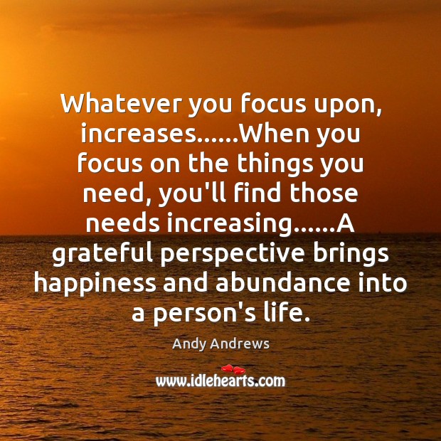 Whatever you focus upon, increases……When you focus on the things you Andy Andrews Picture Quote