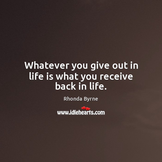 Whatever you give out in life is what you receive back in life. Rhonda Byrne Picture Quote