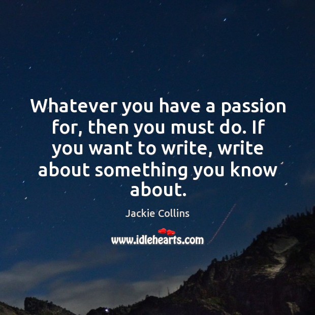 Whatever you have a passion for, then you must do. If you want to write, write about something you know about. Image