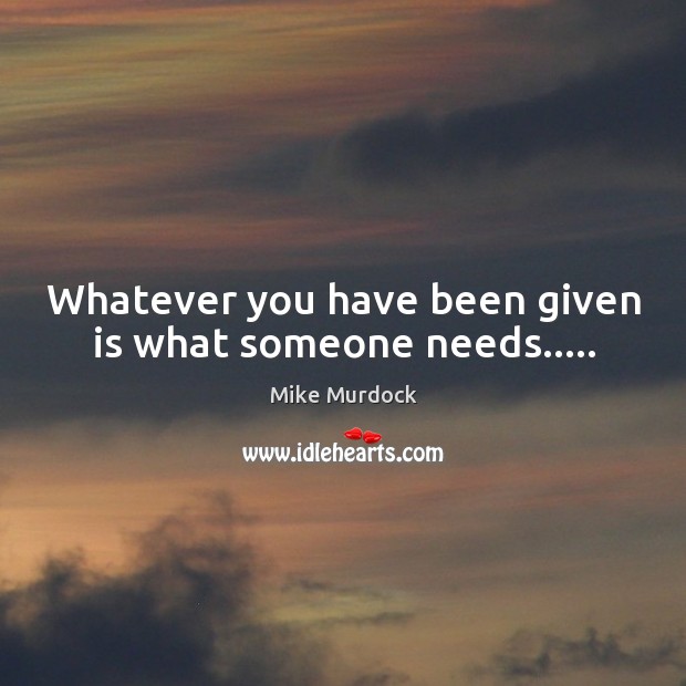 Whatever you have been given is what someone needs….. Mike Murdock Picture Quote