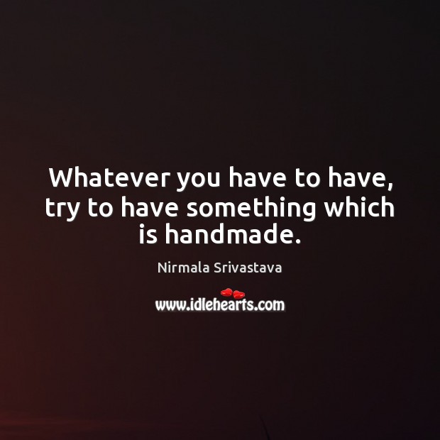 Whatever you have to have, try to have something which is handmade. Nirmala Srivastava Picture Quote