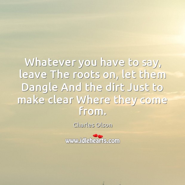Whatever you have to say, leave The roots on, let them Dangle Charles Olson Picture Quote
