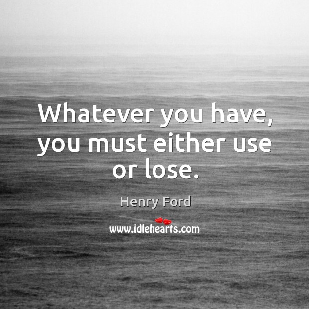 Whatever you have, you must either use or lose. Image
