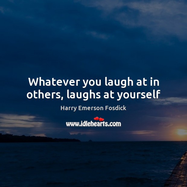 Whatever you laugh at in others, laughs at yourself Harry Emerson Fosdick Picture Quote