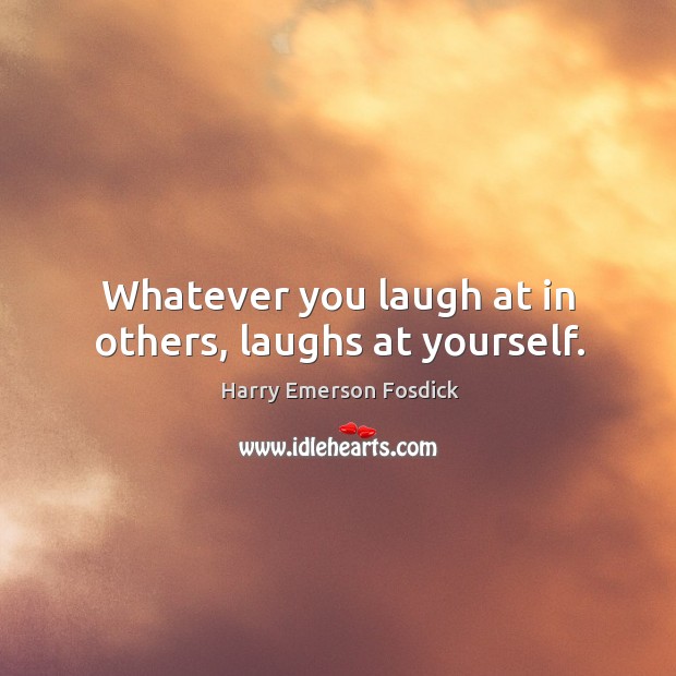 Whatever you laugh at in others, laughs at yourself. Harry Emerson Fosdick Picture Quote