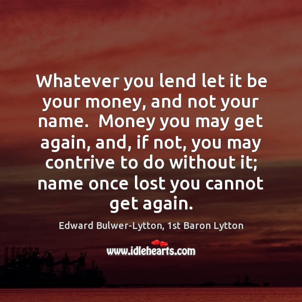 Whatever you lend let it be your money, and not your name. Edward Bulwer-Lytton, 1st Baron Lytton Picture Quote
