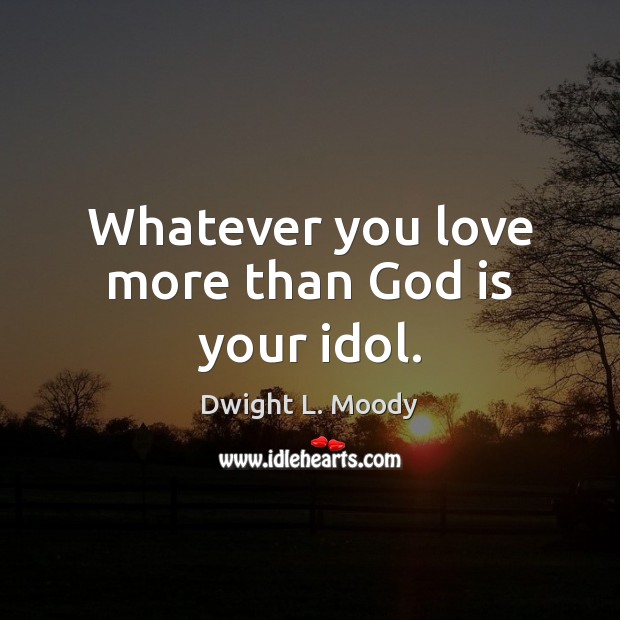 Whatever you love more than God is your idol. Image