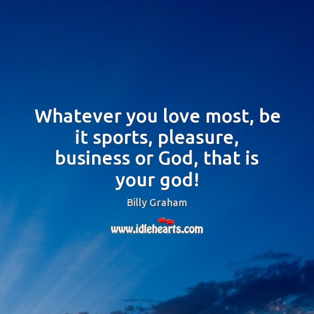 Whatever you love most, be it sports, pleasure, business or God, that is your God! Billy Graham Picture Quote