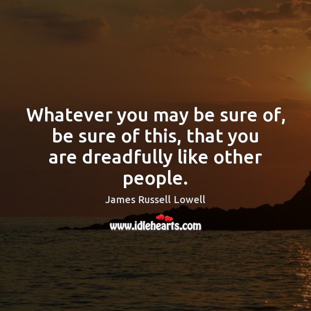 Whatever you may be sure of, be sure of this, that you are dreadfully like other people. James Russell Lowell Picture Quote