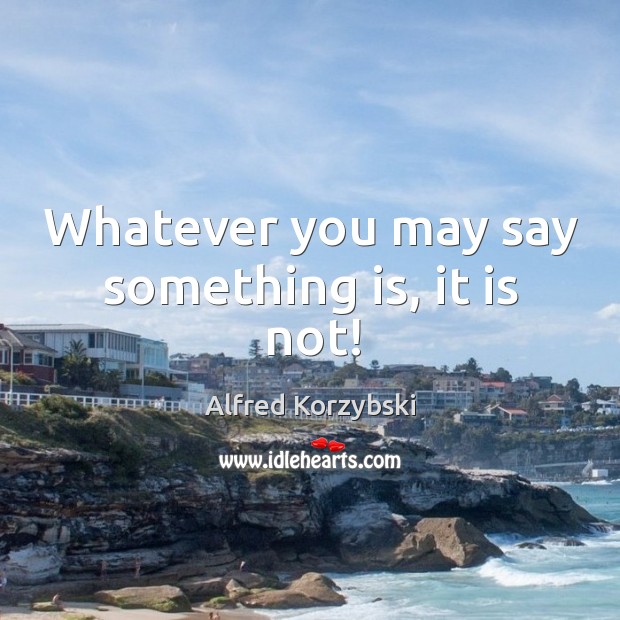 Whatever you may say something is, it is not! Alfred Korzybski Picture Quote