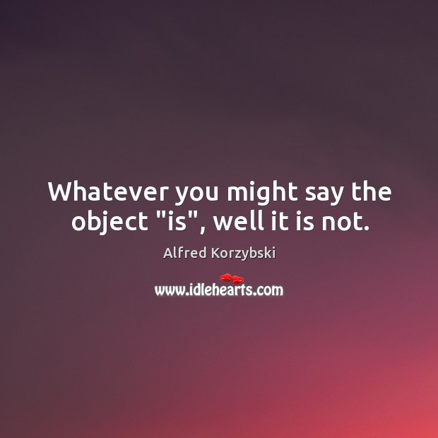 Whatever you might say the object “is”, well it is not. Alfred Korzybski Picture Quote