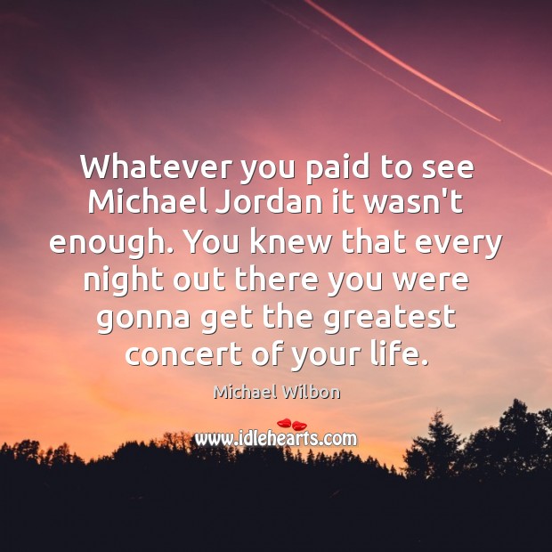 Whatever you paid to see Michael Jordan it wasn’t enough. You knew Michael Wilbon Picture Quote