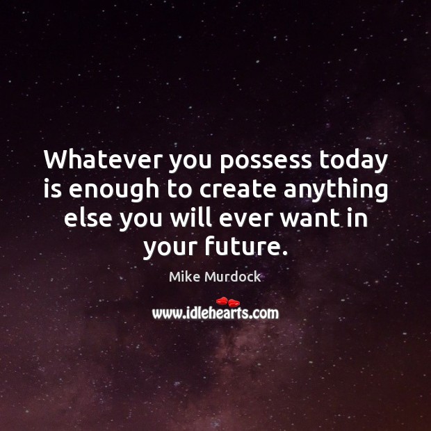 Whatever you possess today is enough to create anything else you will Mike Murdock Picture Quote