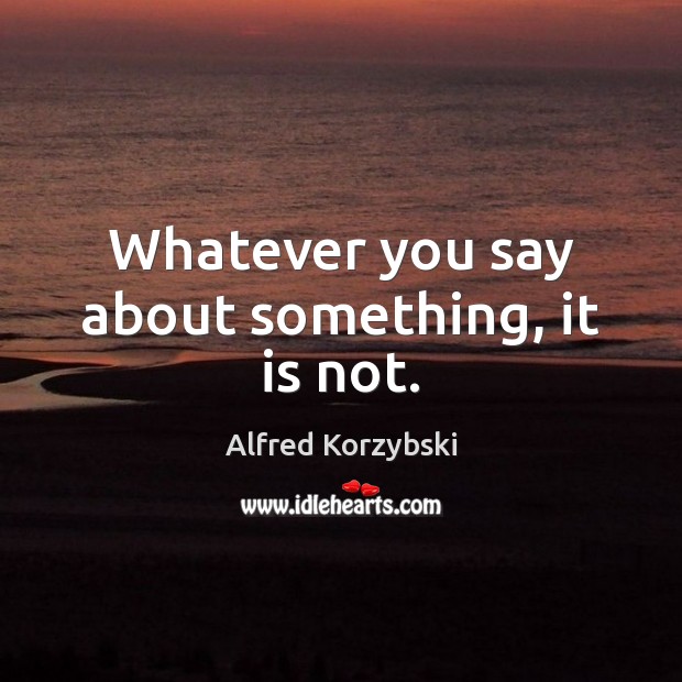Whatever you say about something, it is not. Alfred Korzybski Picture Quote