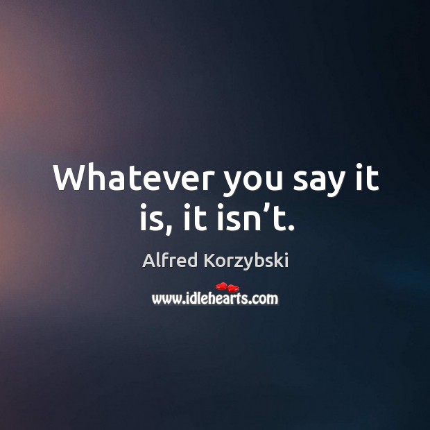Whatever you say it is, it isn’t. Alfred Korzybski Picture Quote