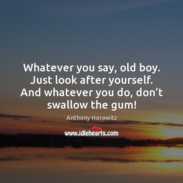 Whatever you say, old boy. Just look after yourself. And whatever you Anthony Horowitz Picture Quote