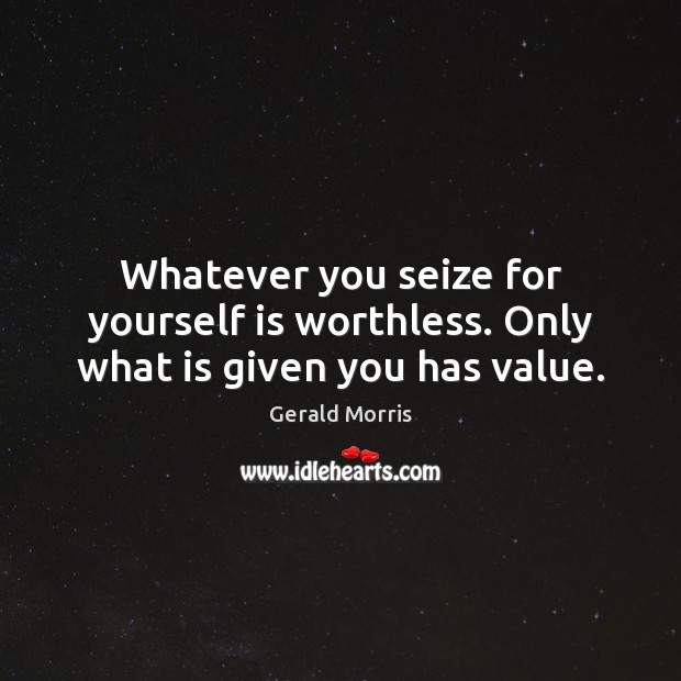Whatever you seize for yourself is worthless. Only what is given you has value. Gerald Morris Picture Quote