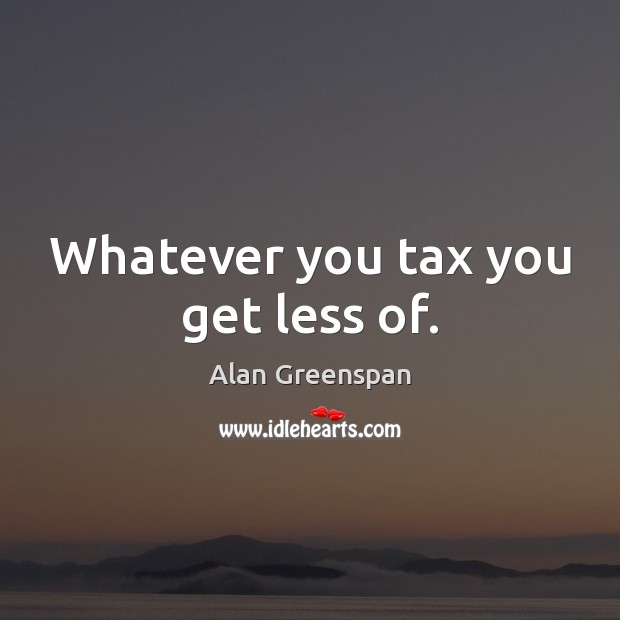 Whatever you tax you get less of. Alan Greenspan Picture Quote