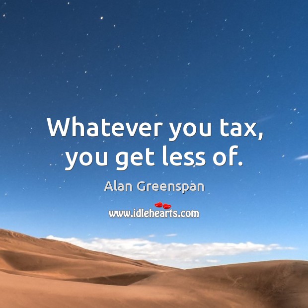 Whatever you tax, you get less of. Alan Greenspan Picture Quote