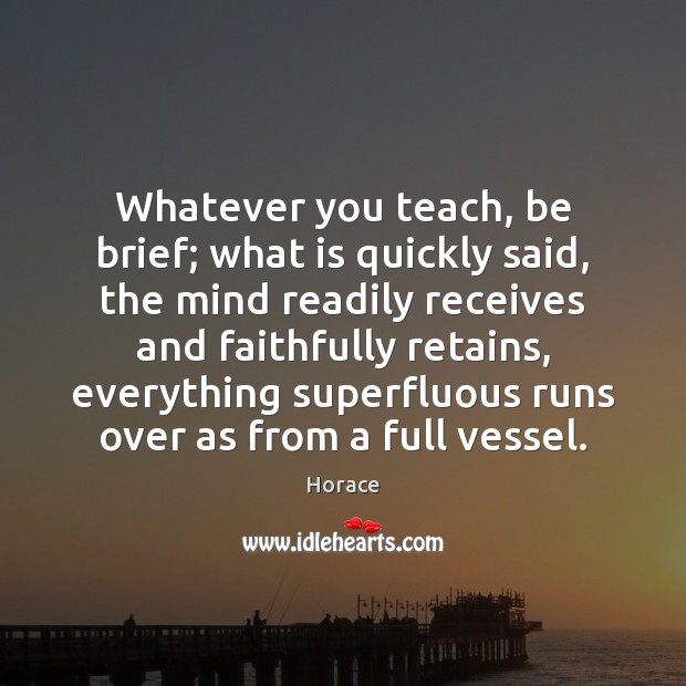 Whatever you teach, be brief; what is quickly said, the mind readily Horace Picture Quote