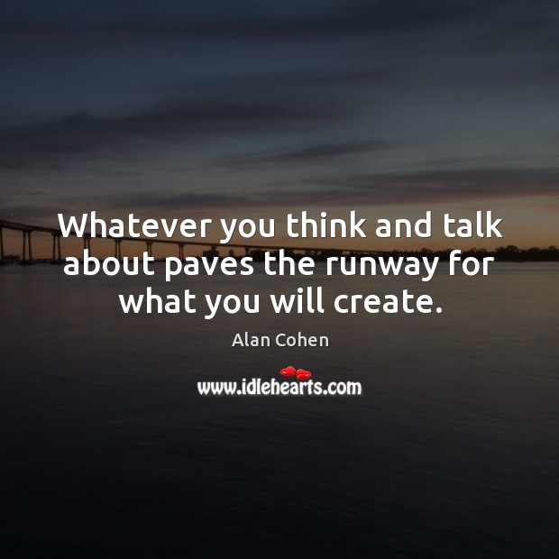 Whatever you think and talk about paves the runway for what you will create. Alan Cohen Picture Quote