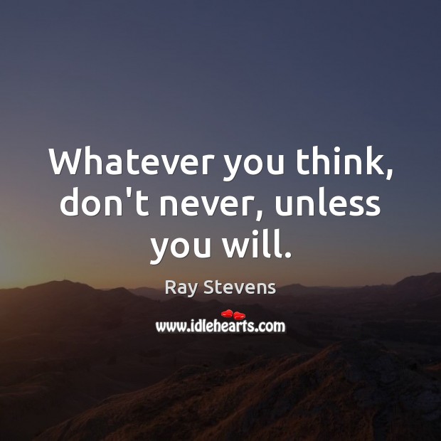 Whatever you think, don’t never, unless you will. Ray Stevens Picture Quote