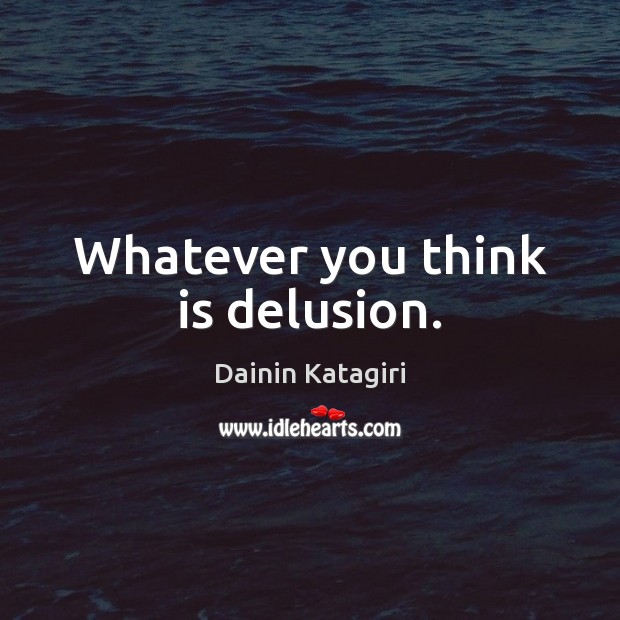 Whatever you think is delusion. Image