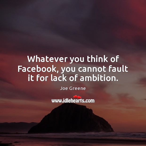 Whatever you think of Facebook, you cannot fault it for lack of ambition. Joe Greene Picture Quote