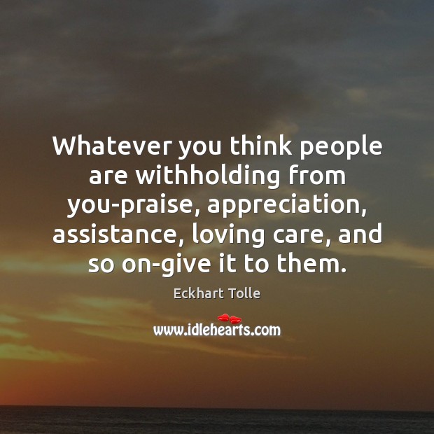 Whatever you think people are withholding from you-praise, appreciation, assistance, loving care, Eckhart Tolle Picture Quote