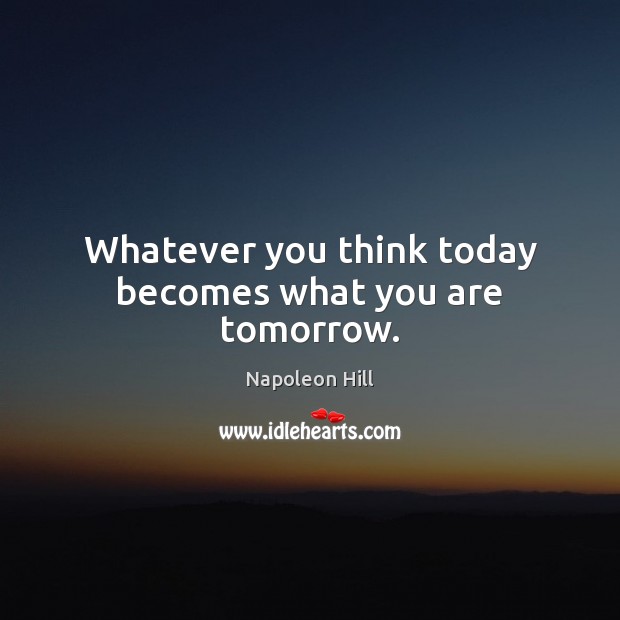 Whatever you think today becomes what you are tomorrow. Napoleon Hill Picture Quote