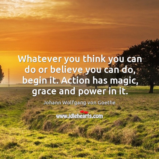 Whatever you think you can do or believe you can do, begin it. Action has magic, grace and power in it. Image
