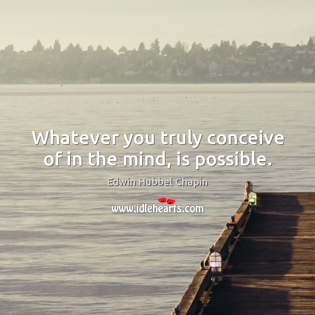 Whatever you truly conceive of in the mind, is possible. Edwin Hubbel Chapin Picture Quote