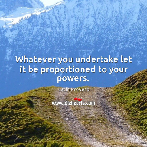 Whatever you undertake let it be proportioned to your powers. Latin Proverbs Image