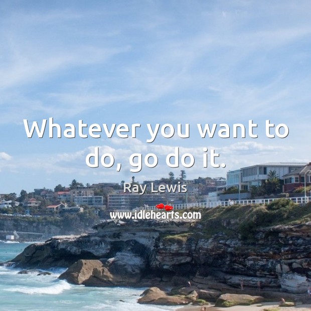 Whatever you want to do, go do it. Ray Lewis Picture Quote