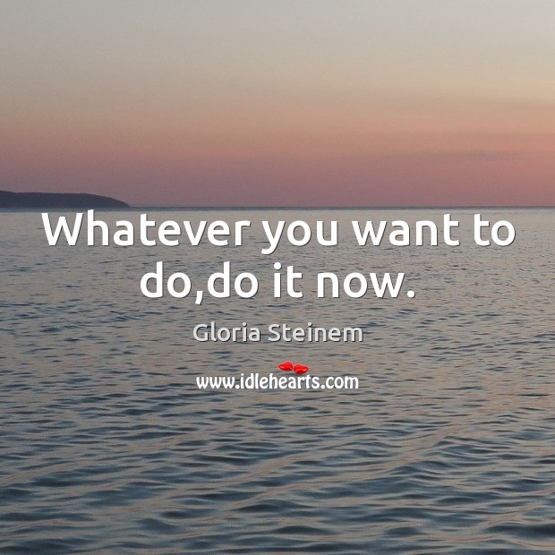 Whatever you want to do,do it now. Gloria Steinem Picture Quote